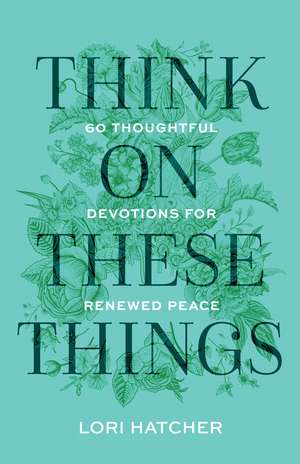 Think on These Things: 60 Thoughtful Devotions for Renewed Peace de Lori Hatcher