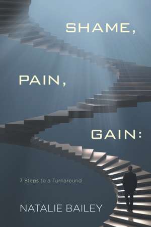 Shame, Pain, Gain: 7 Steps to a Turnaround de Natalie Bailey