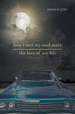 How I Met My Soul Mate-The Love of My Life de Alexia W. Cody