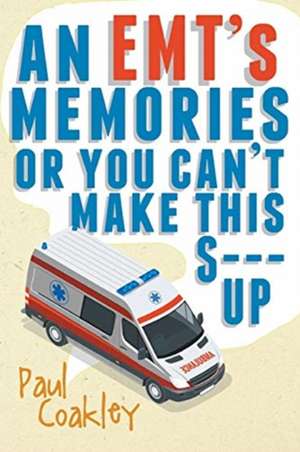 An EMT's Memories or You Can't Make this S--- Up de Paul Coakley