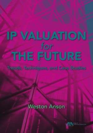 IP Valuation for the Future: Trends, Techniques, and Case Studies de Weston Anson