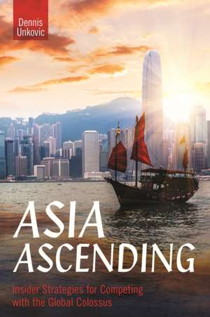 Asia Ascending: Insider Strategies for Competing with the Global Colossus de Dennis Unkovic