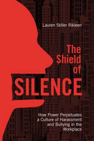 The Shield of Silence: How Power Perpetuates a Culture of Harassment and Bullying in the Workplace de Lauren Stiller Rikleen