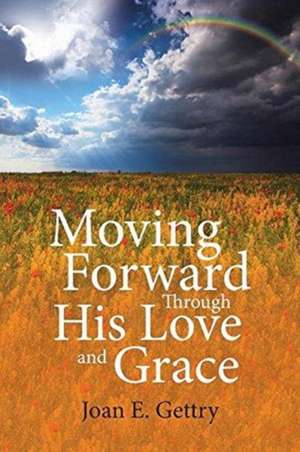 Moving Forward Through His Love and Grace de Joan E. Gettry