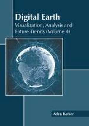 Digital Earth: Visualization, Analysis and Future Trends (Volume 4) de Aden Barker