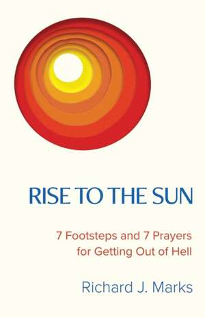 Rise to the Sun: 7 Footsteps and 7 Prayers for Getting Out of Hell de Richard J. Marks