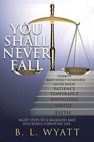 You Shall Never Fall: Eight steps to a balanced and successful Christian Life de B. L. Wyatt