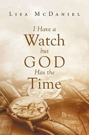 I Have a Watch but God Has the Time de Lisa McDaniel