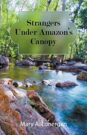 Strangers Under Amazon's Canopy de Mary A. Lonergan