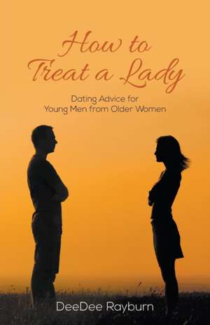 How to Treat a Lady: Dating Advice for Young Men from Older Women de Deedee Rayburn