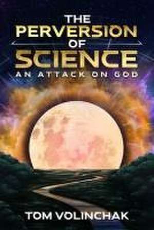 The Perversion of Science: An Attack on God de Tom Volinchak