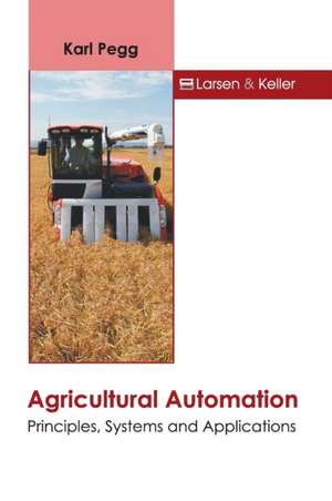 Agricultural Automation: Principles, Systems and Applications de Karl Pegg