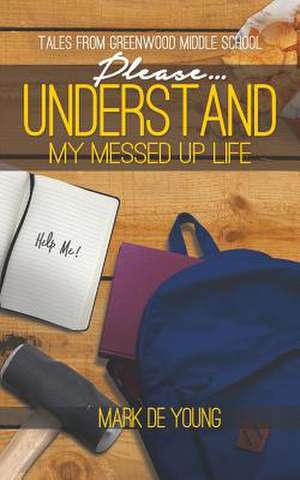 Please... Understand My Messed Up Life - Tales from Greenwood Middle School de Mark De Young