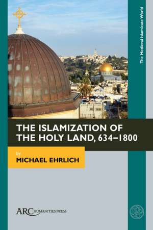 The Islamization of the Holy Land, 634–1800 de Michael Ehrlich