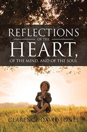 Reflections of the Heart, of the Mind, and of the Soul de Clarence David Jones