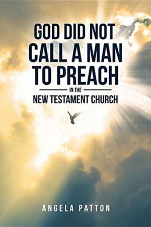 God Did Not Call A Man To Preach In The New Testament Church de Angela Patton