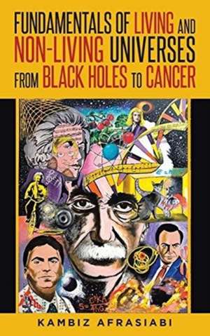 Fundamentals of Living and Non-Living Universes from Black Holes To Cancer de Kambiz Afrasiabi M. D.