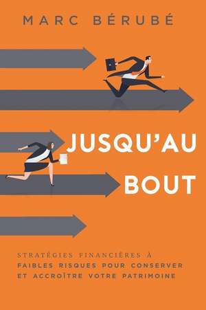 Jusqu'au Bout: Strategies Financieres a Faibles Risques Pour Conserver Et Accroitre Votre Patrimoine de Marc Berube