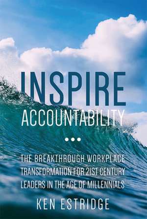 Inspire Accountability: The Breakthrough Workplace Transformation for 21st Century Leaders in the Age of Millennials de Ken Estridge