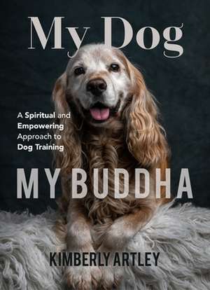 My Dog, My Buddha: A Spiritual and Empowering Approach to Dog Training de Kimberly Artley