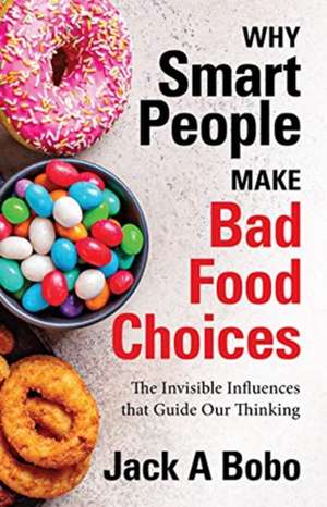 Why Smart People Make Bad Food Choices: The Invisible Influences That Guide Our Thinking de Jack Bobo