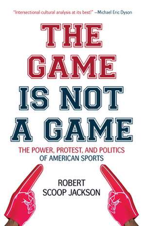 The Game Is Not a Game: The Power, Protest and Politics of American Sports de Robert Scoop Jackson