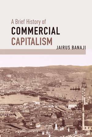 A Brief History of Commercial Capitalism de Jairus Banaji