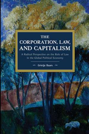 The Corporation, Law, and Capitalism: A Radical Perspective on the Role of Law in the Global Political Economy de Grietje Baars