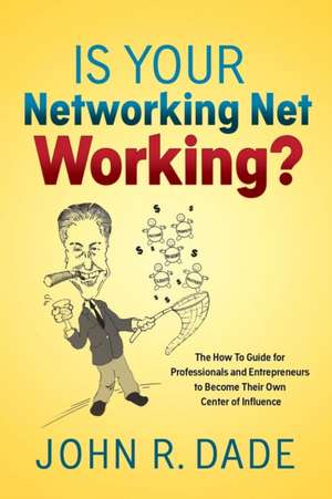 Is Your Networking Net Working?: The How to Guide for Professionals and Entrepreneurs to Become Their Own Center of Influence de John R Dade