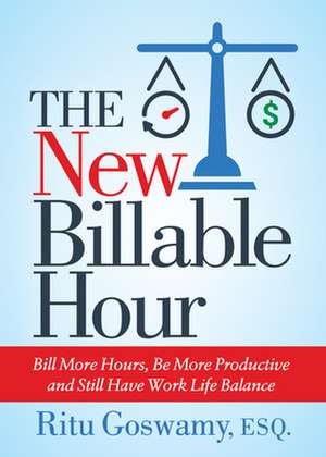 The New Billable Hour: Bill More Hours, Be More Productive and Still Have Work Life Balance de Ritu Goswamy