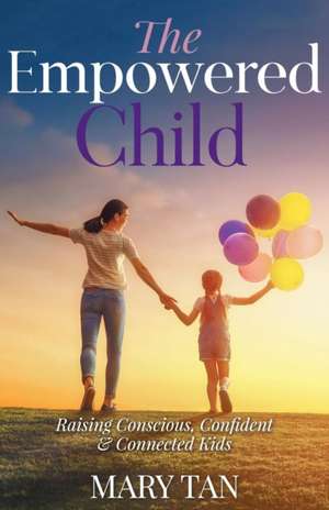 The Empowered Child: Raising Conscious, Confident, and Connected Kids de Mary Tan