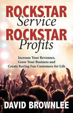 Rockstar Service. Rockstar Profits.: Increase Your Revenues, Grow Your Business and Create Raving Fan Customers for Life de David Brownlee