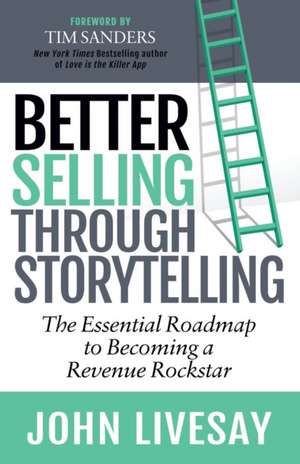 Better Selling Through Storytelling: The Essential Roadmap to Becoming a Revenue Rockstar de John Livesay