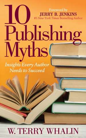 10 Publishing Myths: Insights Every Author Needs to Succeed de W. Terry Whalin