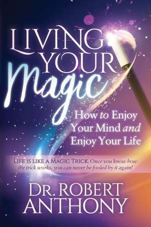 Living Your Magic: How to Enjoy Your Mind and Enjoy Your Life de Dr. Robert Anthony