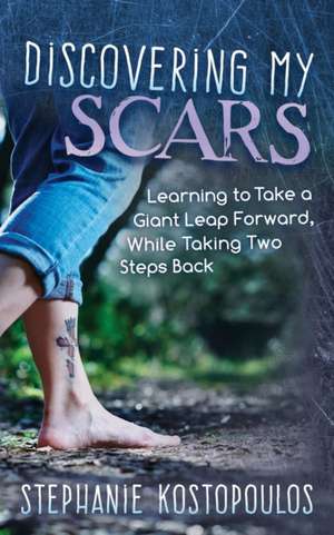 Discovering My Scars: Learning to Take a Giant Leap Forward, While Taking Two Steps Back de Stephanie Kostopoulos