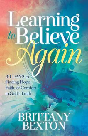 Learning to Believe Again: 30 Days to Finding Hope, Faith, and Comfort in God's Truth de Brittany Bexton