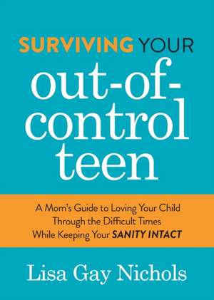 Surviving Your Out-Of-Control Teen: A Mom's Guide to Loving Your Child Through the Difficult Times While Keeping Your Sanity Intact de Lisa Gay Nichols