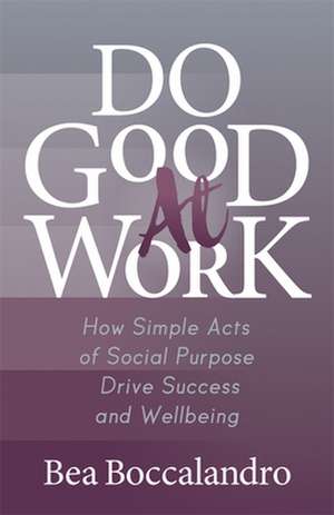 Do Good at Work: How Simple Acts of Social Purpose Drive Success and Wellbeing de Bea Boccalandro