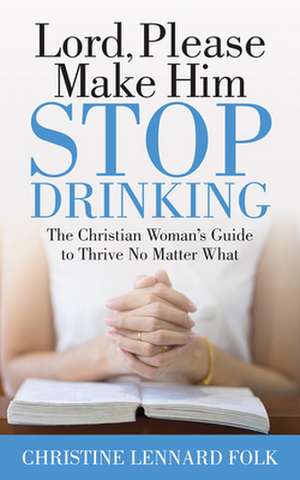 Lord Please Make Him Stop Drinking: The Christian Woman's Guide to Thrive No Matter What de Christine Lennard Folk