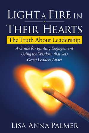 Light a Fire in Their Hearts: The Truth about Leadership de Lisa Anna Palmer