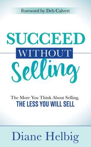 Succeed Without Selling: The More You Think about Selling, the Less You Will Sell de Diane Helbig