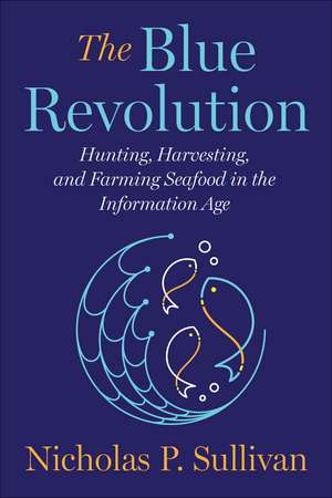 The Blue Revolution: Hunting, Harvesting, and Farming Seafood in the Information Age de Nicholas Sullivan