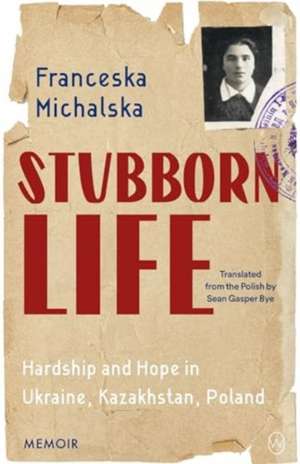 Stubborn Life: Hardship and hope in Ukraine, Kazakhstan, Poland de Franceska Michalska