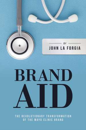 Brand Aid: The Revolutionary Transformation of the Mayo Clinic Brand de John La Forgia