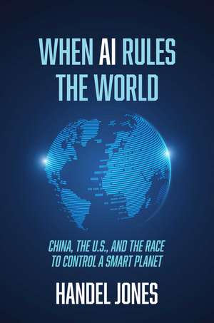 When AI Rules the World: China, the U.S., and the Race to Control a Smart Planet de Handel Jones