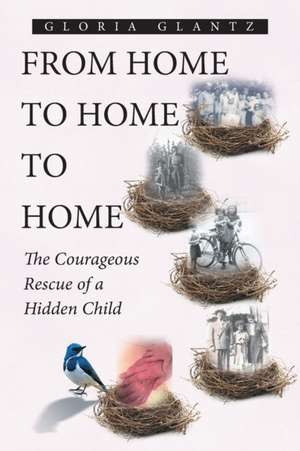 From Home to Home to Home: The Courageous Rescue of a Hidden Child de Gloria Glantz