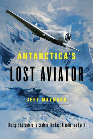 Antarctica's Lost Aviator: The Epic Adventure to Explore the Last Frontier on Earth de Jeff Maynard