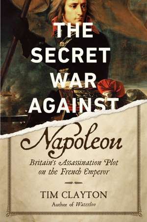 The Secret War Against Napoleon: Britain's Assassination Plot on the French Emperor de Tim Clayton