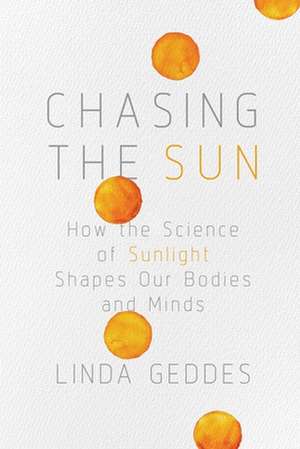 Chasing the Sun: How the Science of Sunlight Shapes Our Bodies and Minds de Linda Geddes